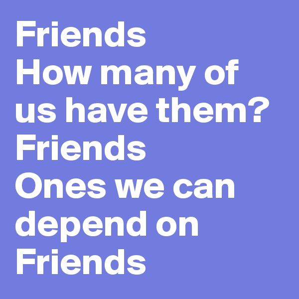 Friends
How many of us have them?
Friends
Ones we can depend on
Friends