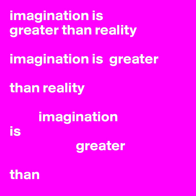 imagination is 
greater than reality 

imagination is  greater 

than reality

          imagination 
is 
                       greater 

than