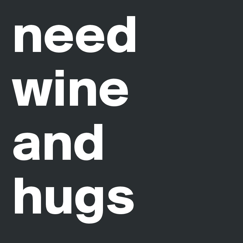 need wine and hugs