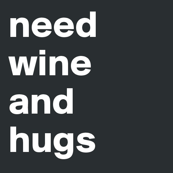 need wine and hugs