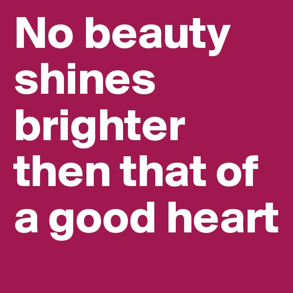 No beauty shines brighter then that of a good heart 