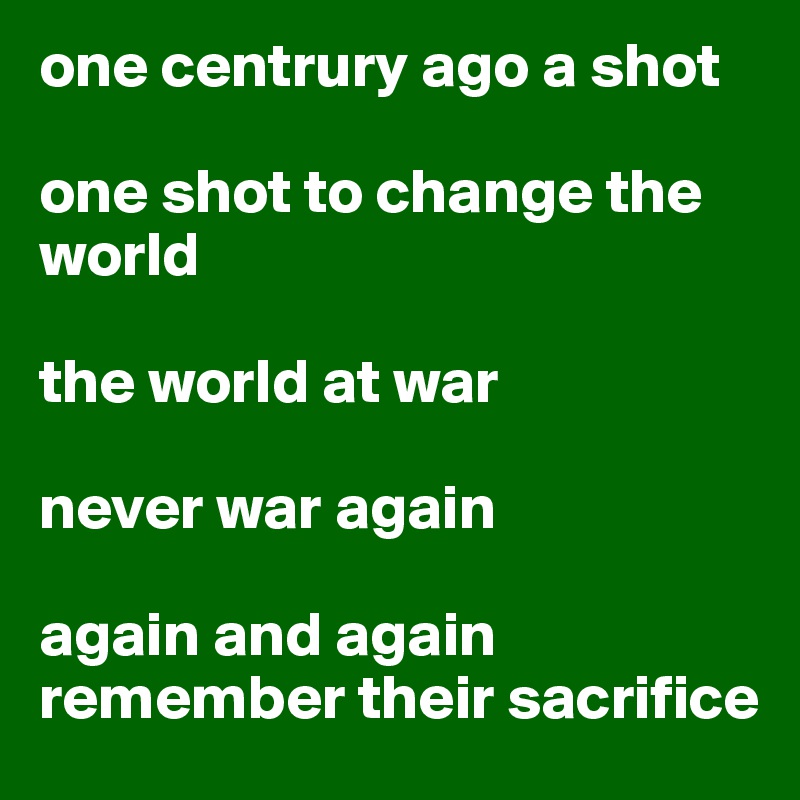 one centrury ago a shot

one shot to change the world

the world at war

never war again

again and again remember their sacrifice