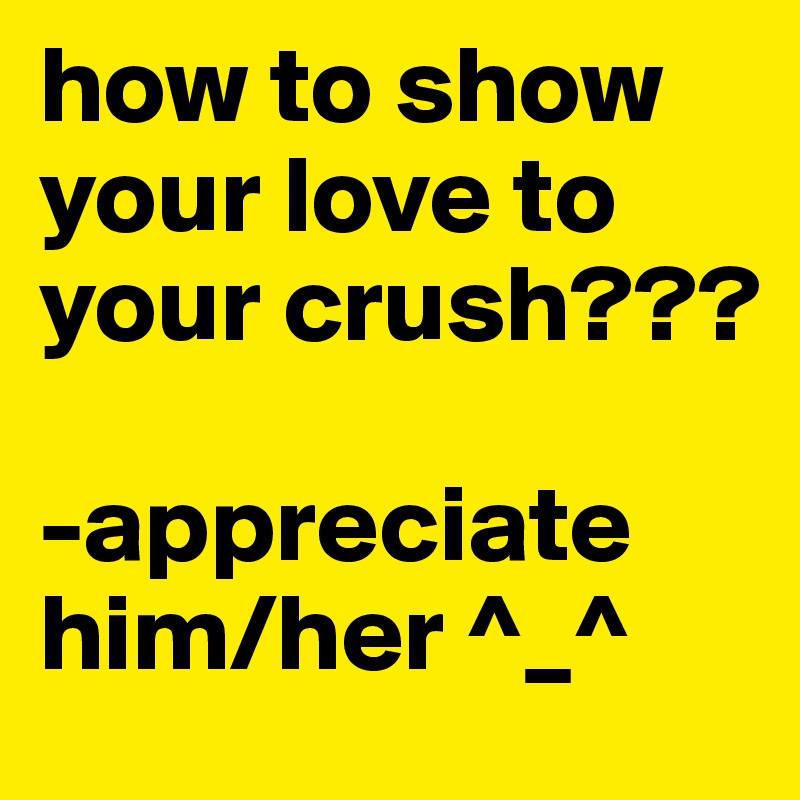 how to show your love to your crush???

-appreciate him/her ^_^