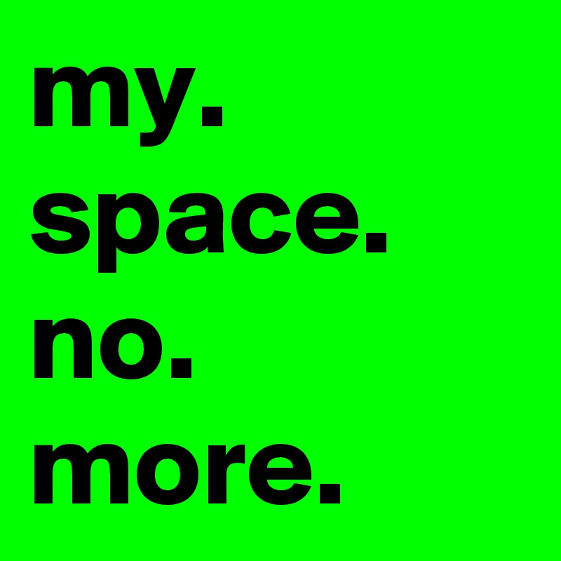 my.
space.
no.
more.