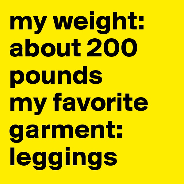 my weight: about 200 pounds
my favorite garment:
leggings