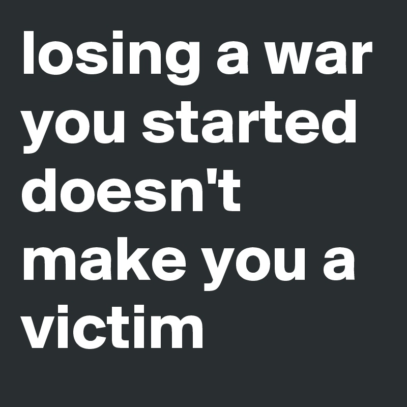 losing a war you started doesn't make you a victim