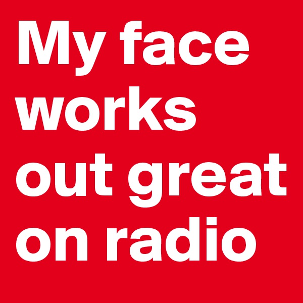 My face works out great on radio