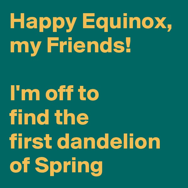Happy Equinox, my Friends!

I'm off to 
find the 
first dandelion of Spring