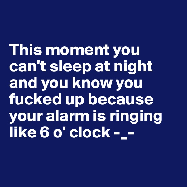 

This moment you can't sleep at night and you know you fucked up because your alarm is ringing like 6 o' clock -_-

