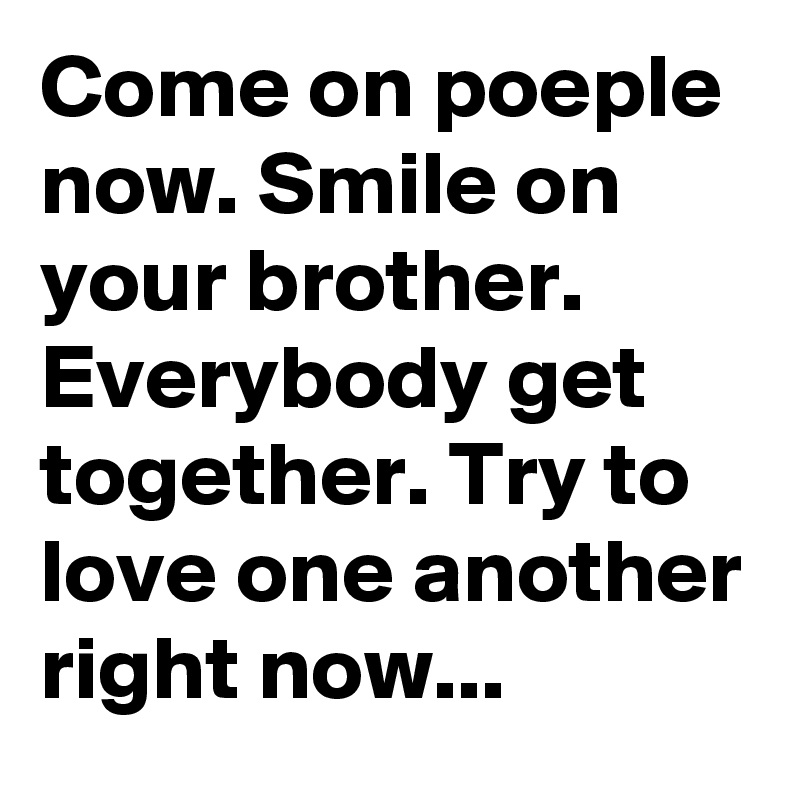 Come on poeple now. Smile on your brother. Everybody get together. Try to love one another right now...