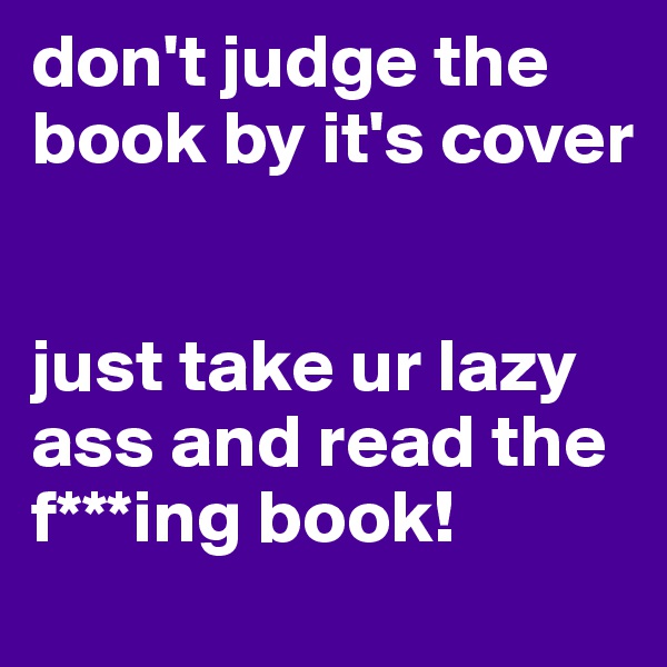don't judge the book by it's cover


just take ur lazy ass and read the f***ing book!
