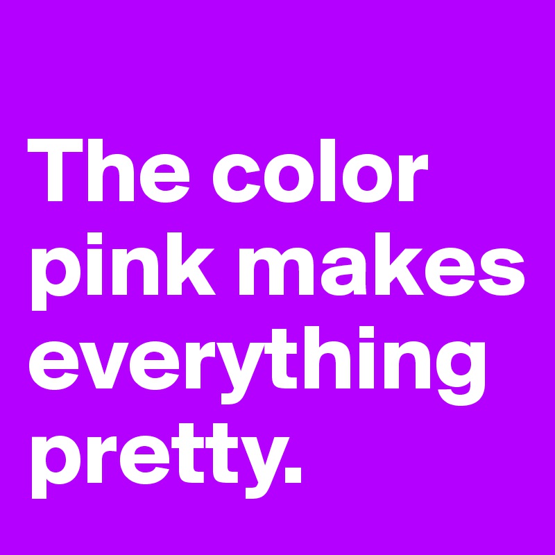 
The color pink makes everything pretty. 