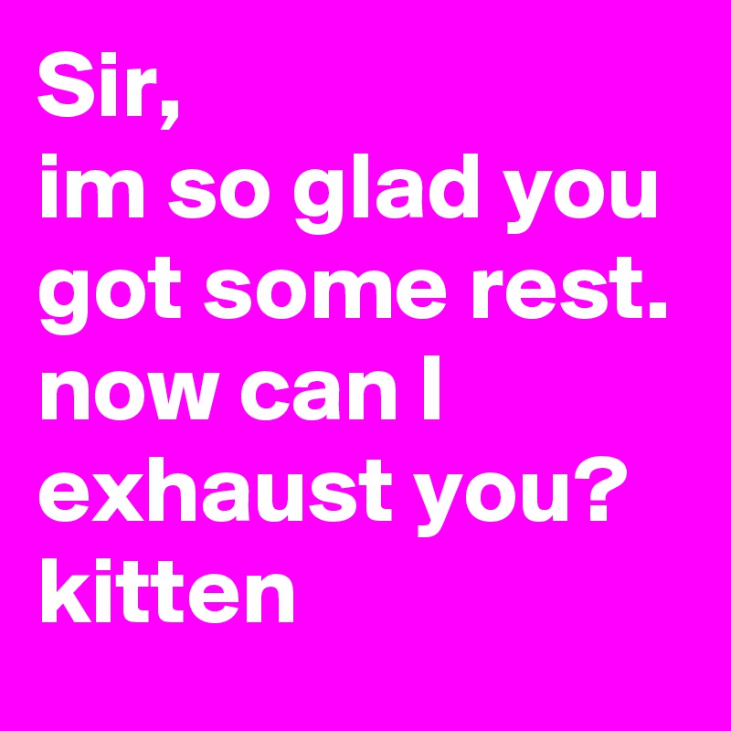 Sir,
im so glad you got some rest.
now can I exhaust you?
kitten