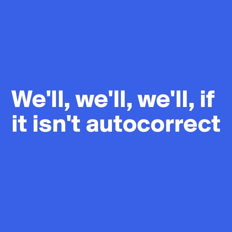 


We'll, we'll, we'll, if it isn't autocorrect


