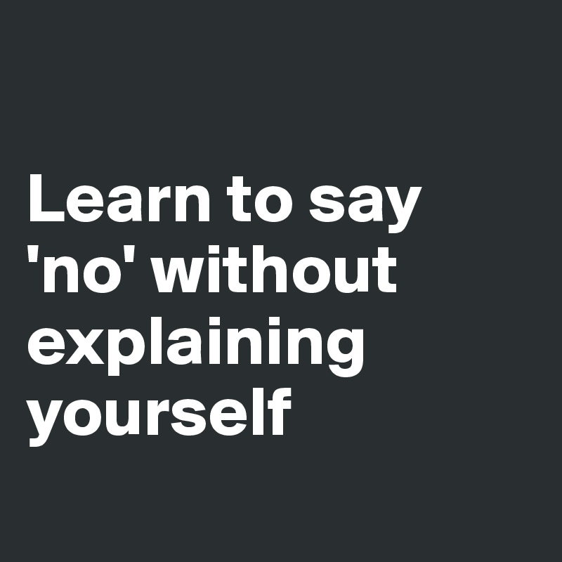 

Learn to say 'no' without explaining yourself
