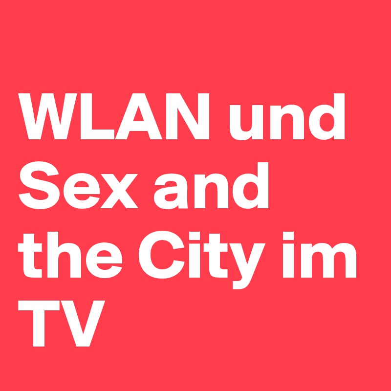
WLAN und 
Sex and the City im TV 