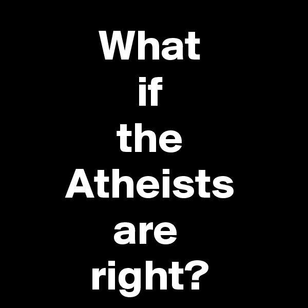 What
if
the
Atheists
are 
right?