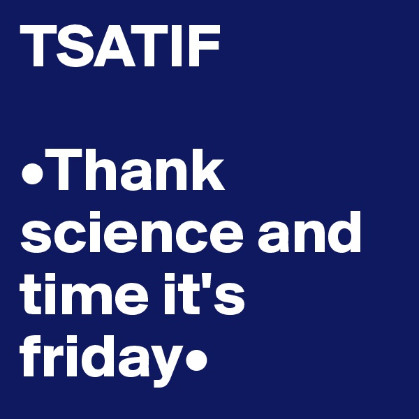 TSATIF

•Thank science and time it's friday•