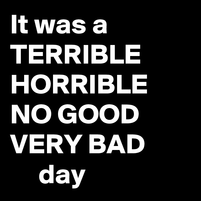It was a TERRIBLE
HORRIBLE
NO GOOD
VERY BAD
     day