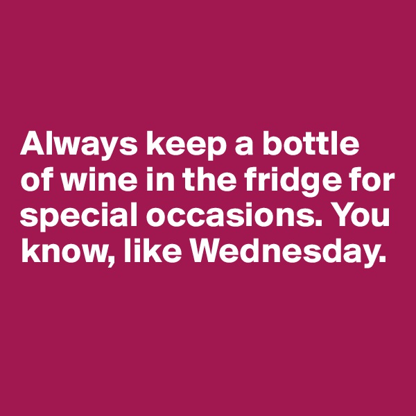 


Always keep a bottle of wine in the fridge for special occasions. You know, like Wednesday.


