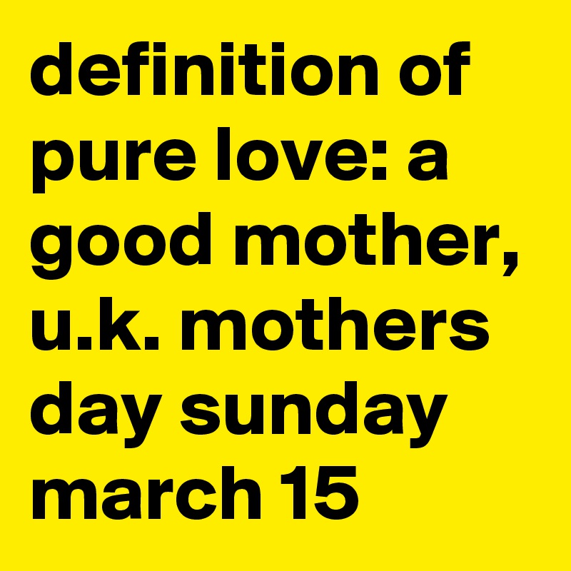 definition of pure love: a good mother,
u.k. mothers day sunday march 15