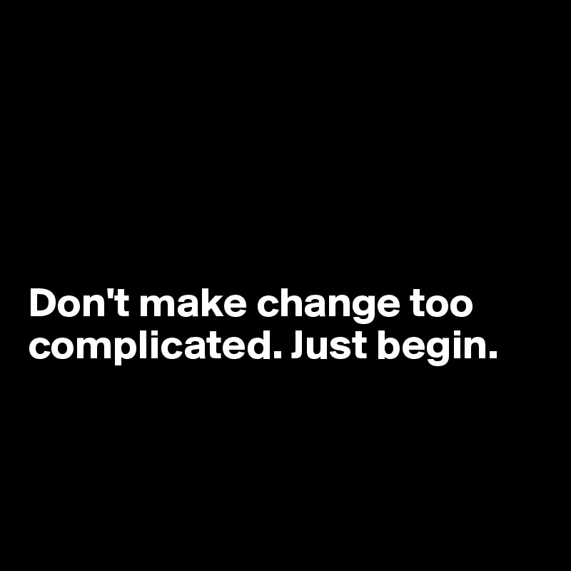 





Don't make change too complicated. Just begin. 




