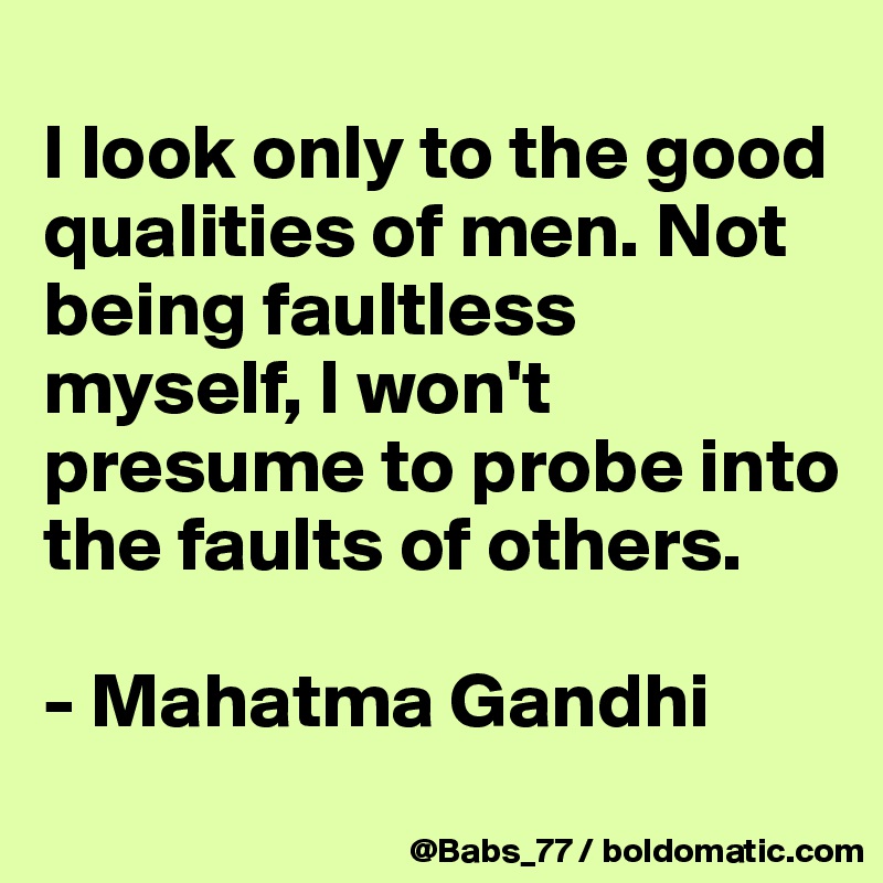 
I look only to the good qualities of men. Not being faultless myself, I won't presume to probe into the faults of others. 

- Mahatma Gandhi