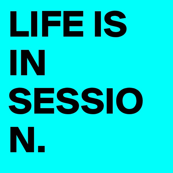 LIFE IS IN SESSION.  