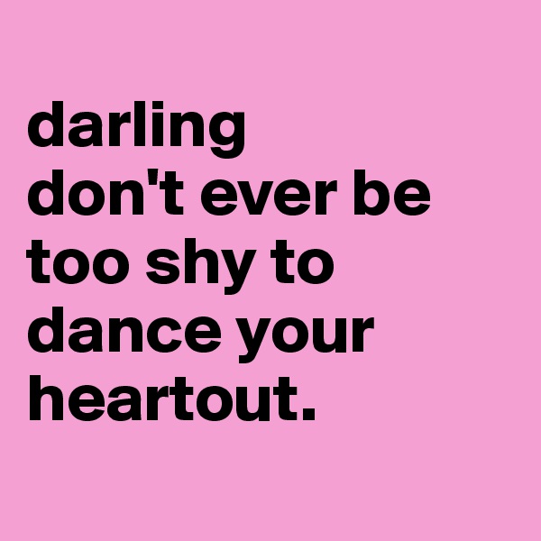 
darling
don't ever be too shy to dance your heartout.
