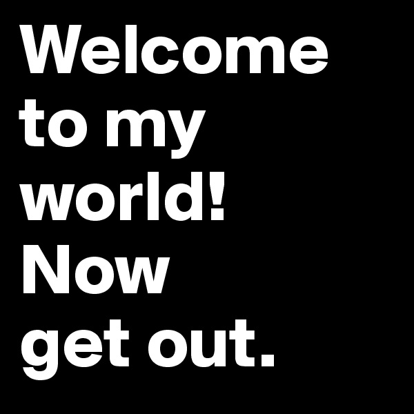 Welcome to my world! 
Now 
get out.
