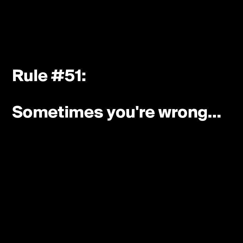 


Rule #51: 

Sometimes you're wrong...






