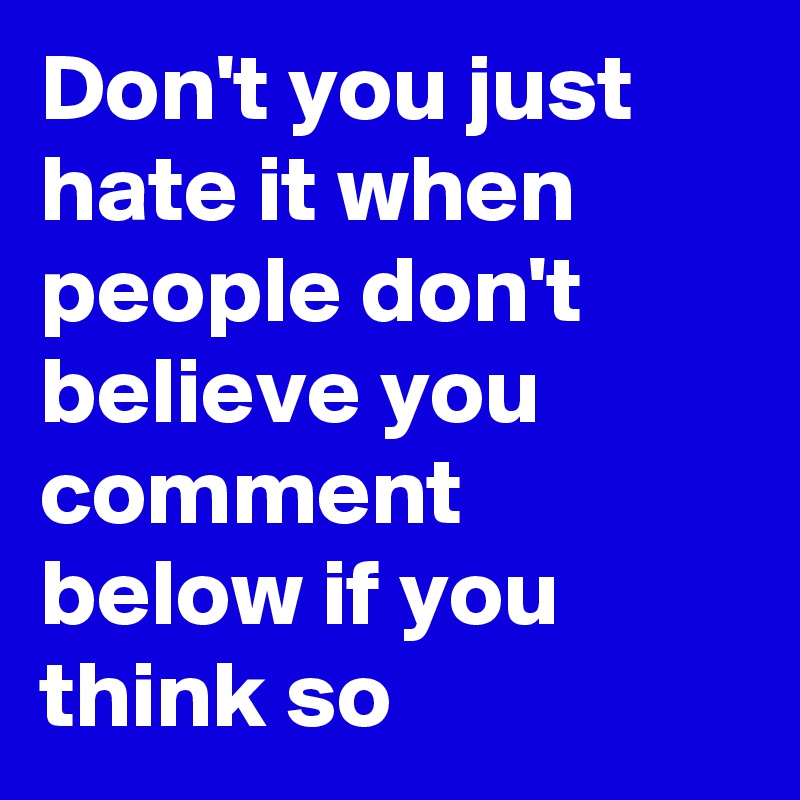 Don't you just hate it when people don't believe you comment below if you think so 