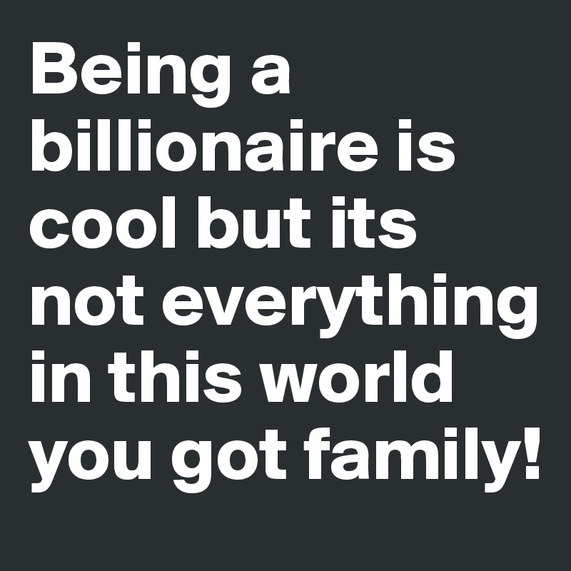 Being a billionaire is cool but its not everything in this world you got family!