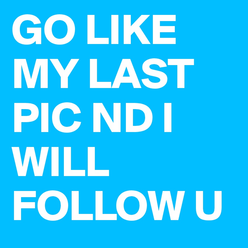GO LIKE MY LAST PIC ND I WILL FOLLOW U
