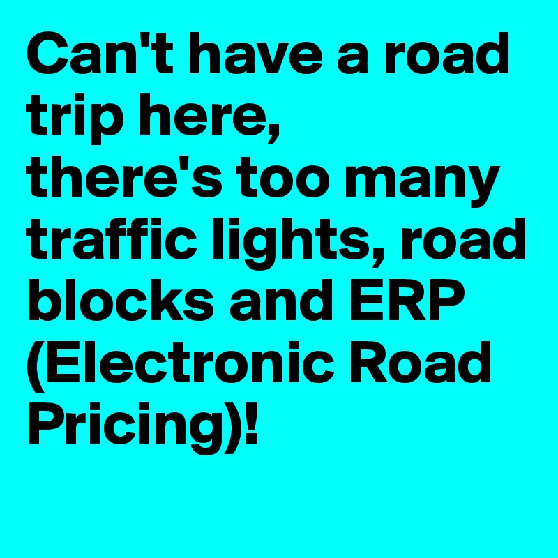Can't have a road trip here, 
there's too many traffic lights, road blocks and ERP (Electronic Road Pricing)!

