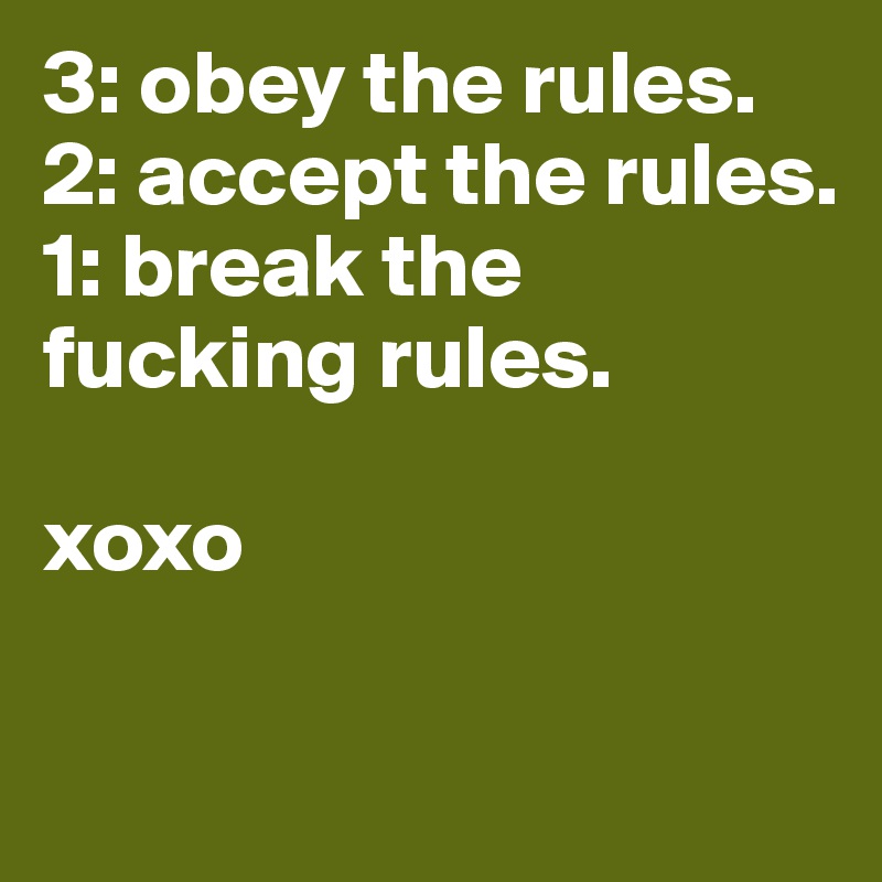 3: obey the rules. 
2: accept the rules. 
1: break the fucking rules. 

xoxo 

