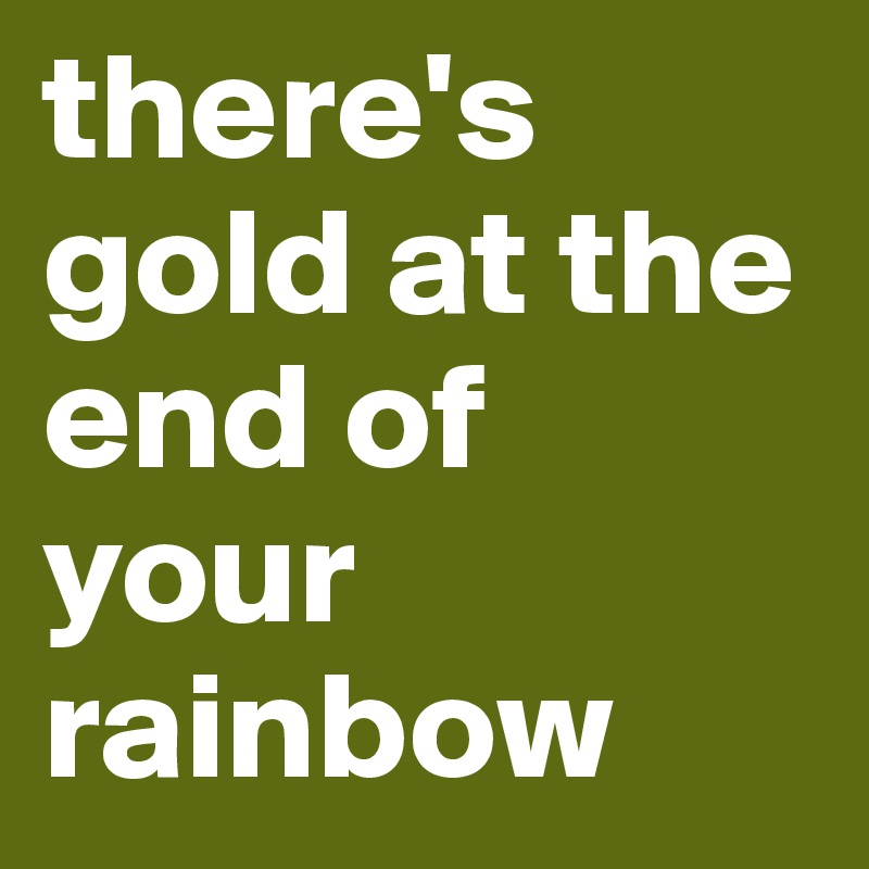 there's gold at the end of your rainbow