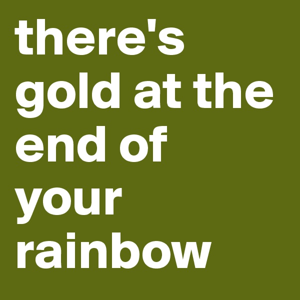 there's gold at the end of your rainbow