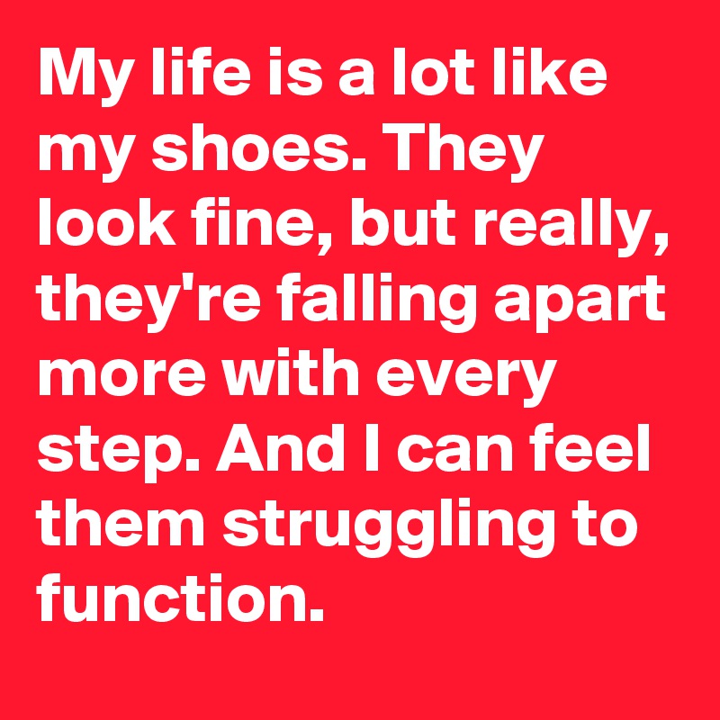 My life is a lot like my shoes. They look fine, but really, they're falling apart more with every step. And I can feel them struggling to function.
