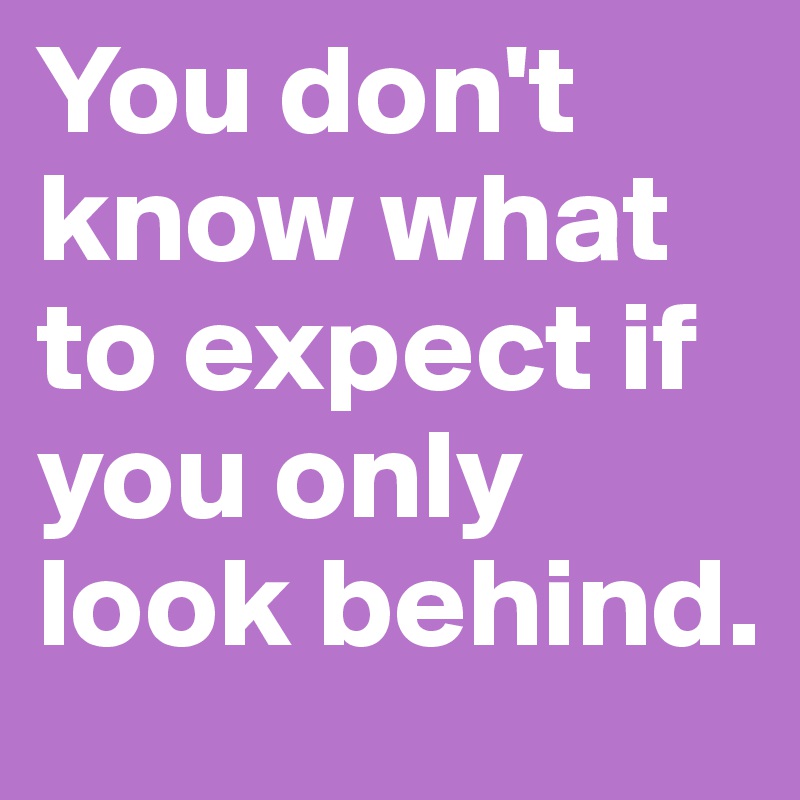 You don't know what to expect if you only look behind.