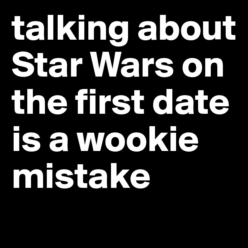 talking about Star Wars on the first date
is a wookie mistake