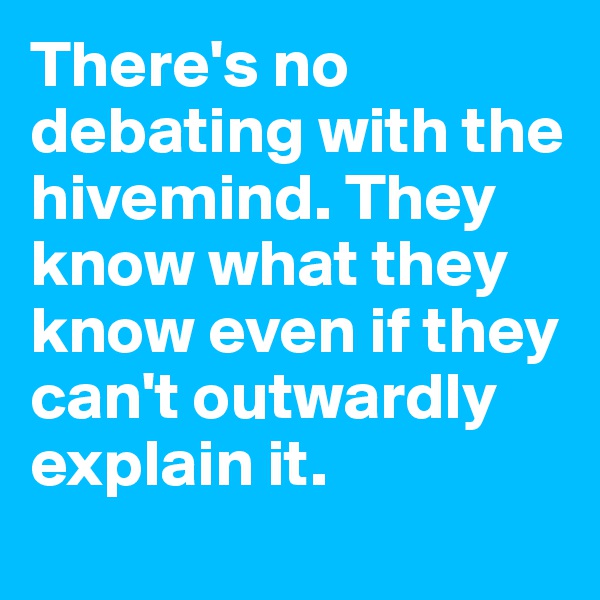 There's no debating with the hivemind. They know what they know even if they can't outwardly explain it.
