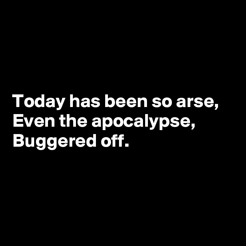 



Today has been so arse,
Even the apocalypse,
Buggered off.



