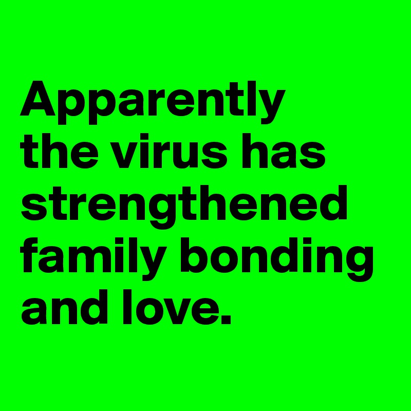 
Apparently 
the virus has strengthened family bonding
and love.
 