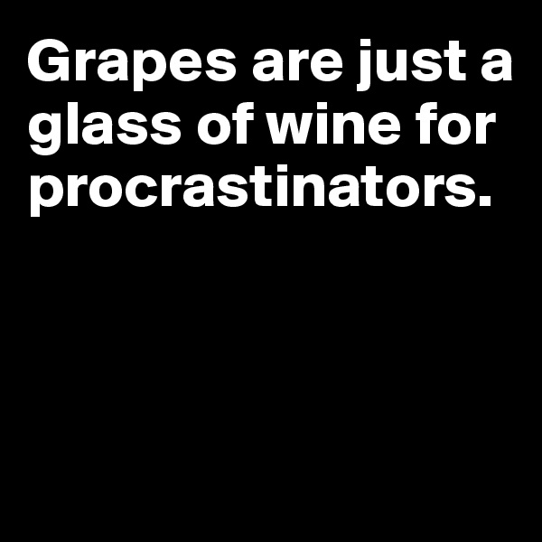 Grapes are just a glass of wine for procrastinators.



