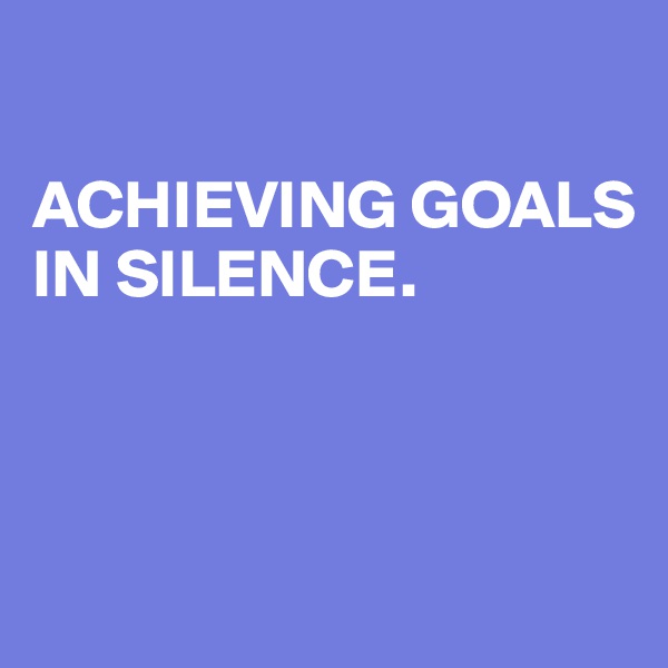

ACHIEVING GOALS            IN SILENCE.



