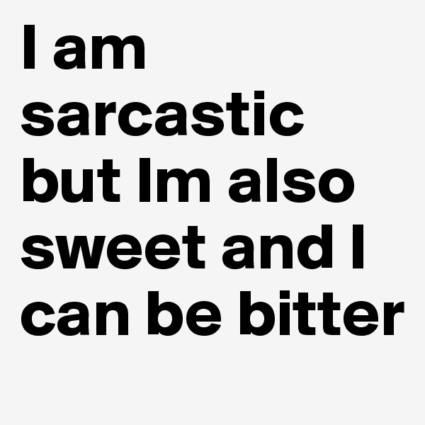 I am sarcastic but Im also sweet and I can be bitter