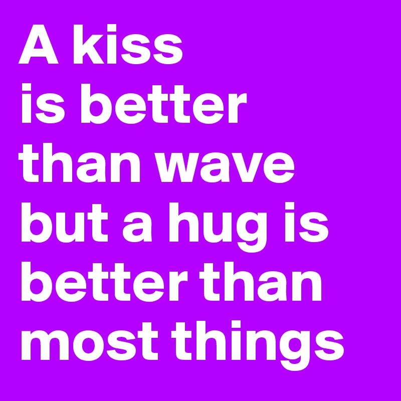 A kiss
is better than wave but a hug is better than most things