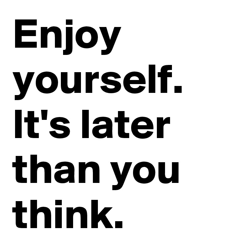 Enjoy yourself. It's later than you think.