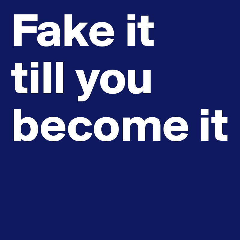 Fake it
till you become it

